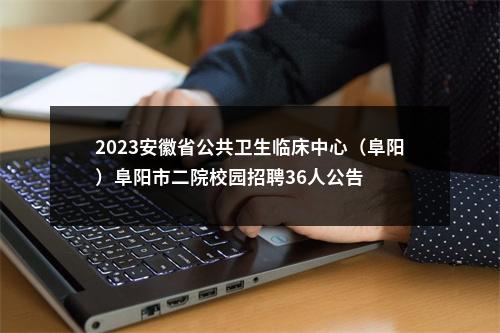 2023安徽省公共卫生临床中心（阜阳）阜阳市二院校园招聘36人公告 图片