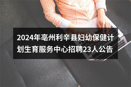 2024年亳州利辛县妇幼保健计划生育服务中心招聘23人公告 图片