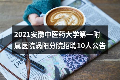 2021安徽中医药大学第一附属医院涡阳分院招聘10人公告 图片