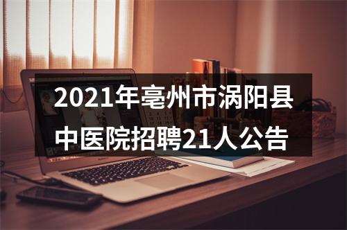 2021年亳州市涡阳县中医院招聘21人公告 图片