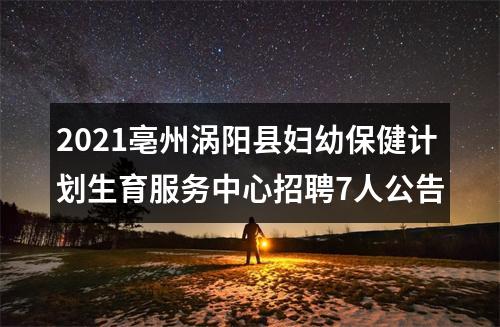 2021亳州涡阳县妇幼保健计划生育服务中心招聘7人公告 图片