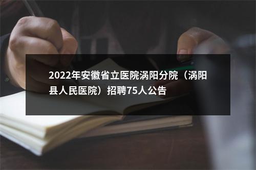 2022年安徽省立医院涡阳分院（涡阳县人民医院）招聘75人公告 图片