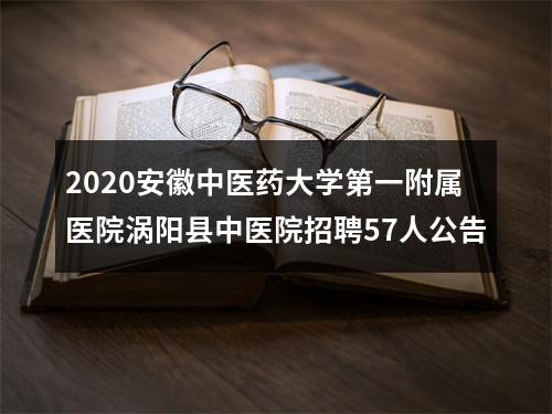 2020安徽中医药大学第一附属医院涡阳县中医院招聘57人公告 图片