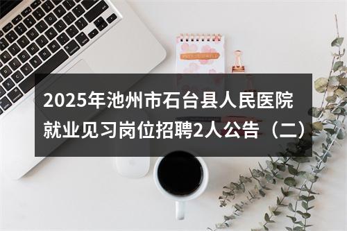 2025年池州市石台县人民医院就业见习岗位招聘2人公告（二） 图片