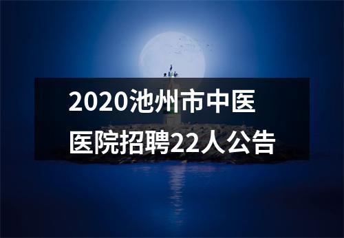 2020池州市中医医院招聘22人公告 图片