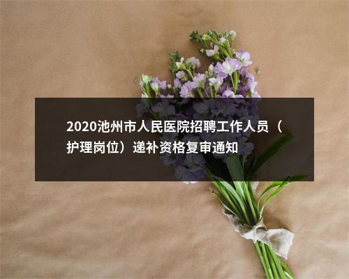 2020池州市人民医院招聘工作人员（护理岗位）递补资格复审通知 图片