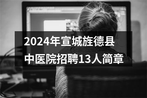 2024年宣城旌德县中医院招聘13人简章 图片