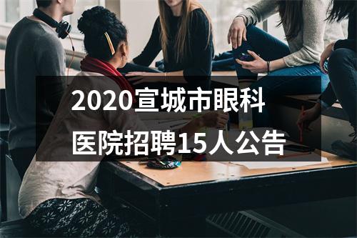 2020宣城市眼科医院招聘15人公告 图片