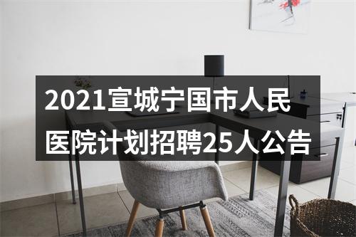 2021宣城宁国市人民医院计划招聘25人公告 图片