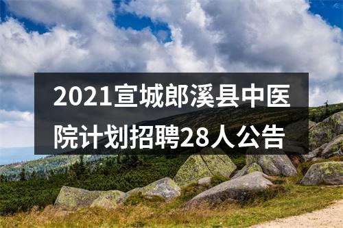 2021宣城郎溪县中医院计划招聘28人公告 图片