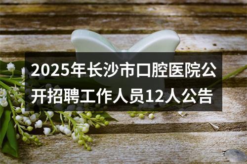 2025年长沙市口腔医院公开招聘工作人员12人公告 图片