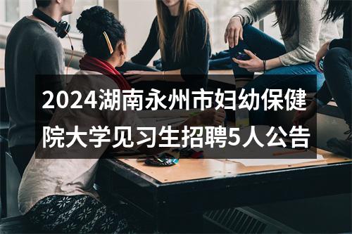 2024湖南永州市妇幼保健院大学见习生招聘5人公告 图片