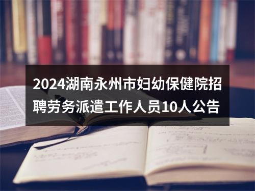2024湖南永州市妇幼保健院招聘劳务派遣工作人员10人公告 图片