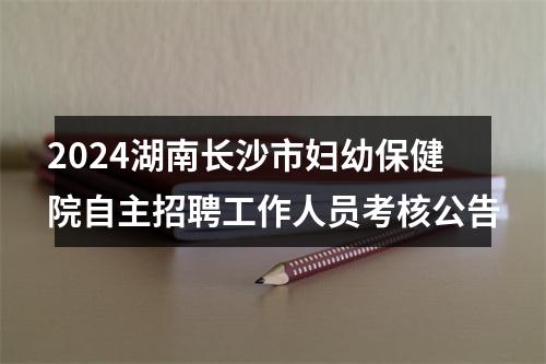2024湖南长沙市妇幼保健院自主招聘工作人员考核公告 图片