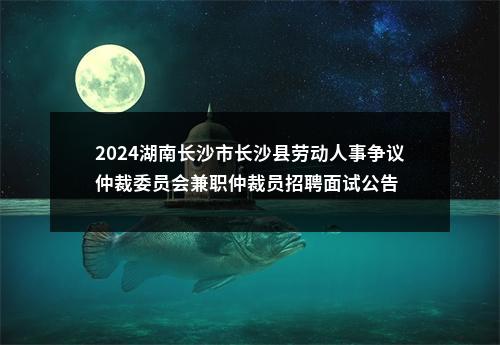 2024湖南长沙市长沙县劳动人事争议仲裁委员会兼职仲裁员招聘面试公告 图片