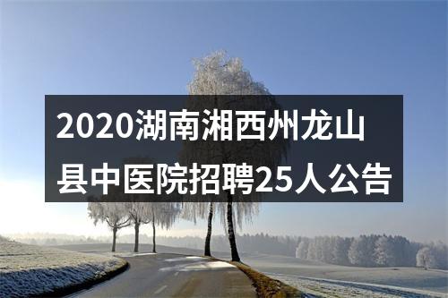 2020湖南湘西州龙山县中医院招聘25人公告 图片