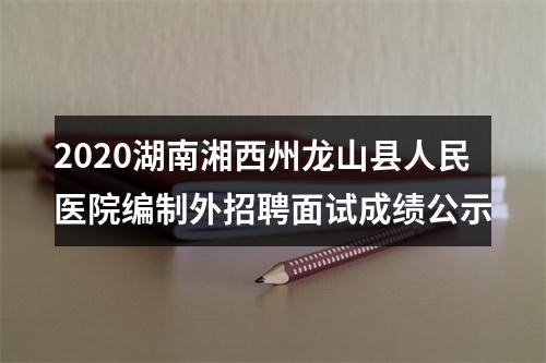 2020湖南湘西州龙山县人民医院编制外招聘面试成绩公示 图片