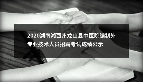 2020湖南湘西州龙山县中医院编制外专业技术人员招聘考试成绩公示 图片