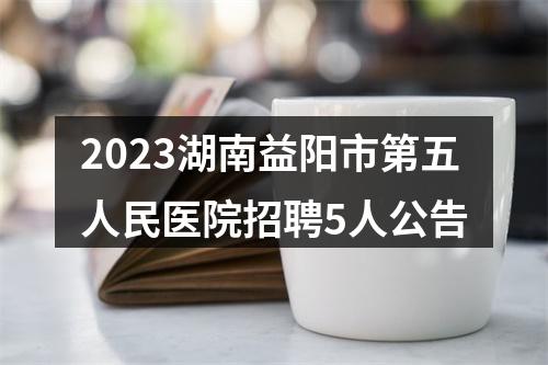 2023湖南益阳市第五人民医院招聘5人公告 图片