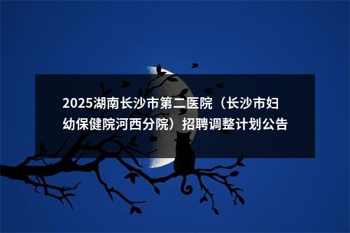 2025湖南长沙市第二医院（长沙市妇幼保健院河西分院）招聘调整计划公告 图片