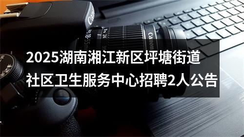 2025湖南湘江新区坪塘街道社区卫生服务中心招聘2人公告 图片
