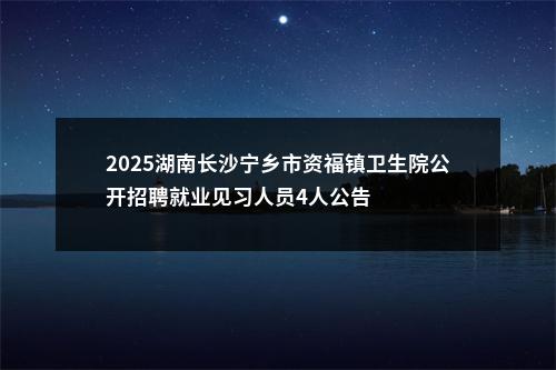 2025湖南长沙宁乡市资福镇卫生院公开招聘就业见习人员4人公告 图片