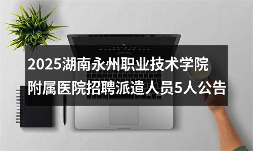 2025湖南永州职业技术学院附属医院招聘派遣人员5人公告 图片