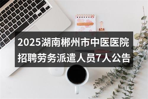 2025湖南郴州市中医医院招聘劳务派遣人员7人公告 图片
