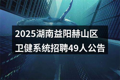 2025湖南益阳赫山区卫健系统招聘49人公告 图片