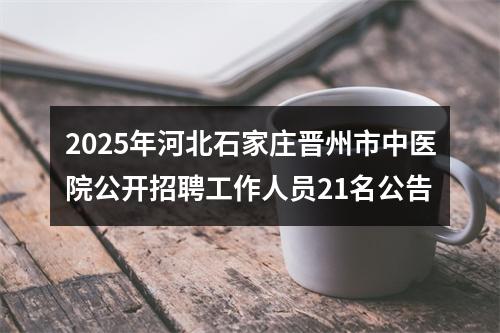 2025年河北石家庄晋州市中医院公开招聘工作人员21名公告 图片