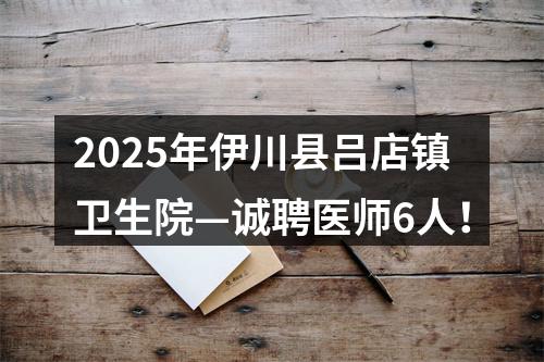 2025年伊川县吕店镇卫生院—诚聘医师6人！ 图片