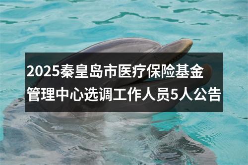 2025秦皇岛市医疗保险基金管理中心选调工作人员5人公告 图片