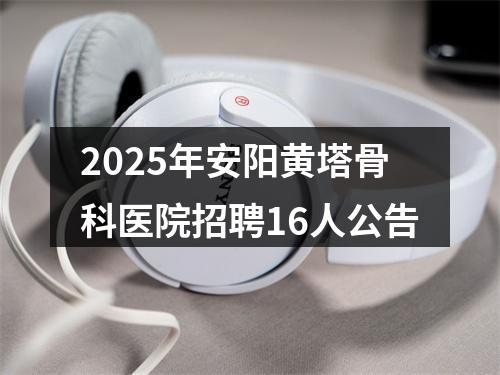 2025年安阳黄塔骨科医院招聘16人公告 图片