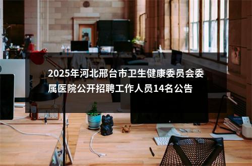 2025年河北邢台市卫生健康委员会委属医院公开招聘工作人员14名公告 图片