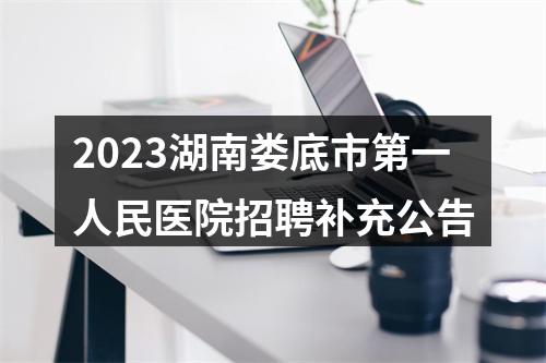 2023湖南娄底市第一人民医院招聘补充公告 图片