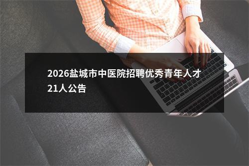 2026盐城市中医院招聘优秀青年人才21人公告                进入阅读模式 图片