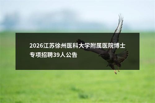 2026江苏徐州医科大学附属医院博士专项招聘39人公告                进入阅读模式 图片