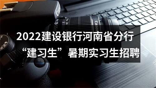 2022建设银行河南省分行“建习生”暑期实习生招聘 图片