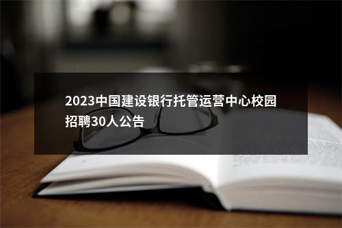 2023中国建设银行托管运营中心校园招聘30人公告                进入阅读模式 图片