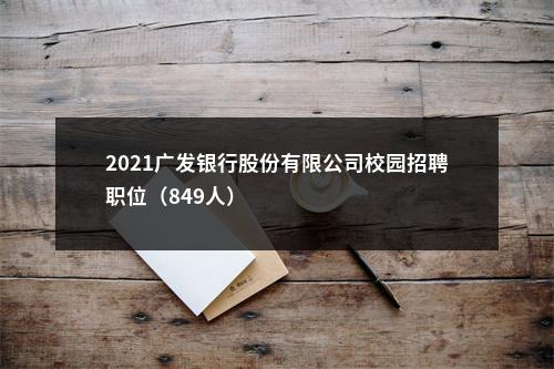 2021广发银行股份有限公司校园招聘职位（849人）                进入阅读模式 图片