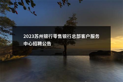 2023苏州银行零售银行总部客户服务中心招聘公告                进入阅读模式 图片