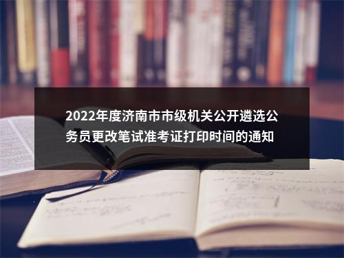 2022年度济南市市级机关公开遴选公务员更改笔试准考证打印时间的通知 图片