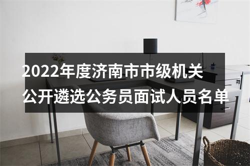 2022年度济南市市级机关公开遴选公务员面试人员名单 图片
