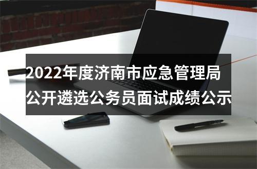 2022年度济南市应急管理局公开遴选公务员面试成绩公示 图片