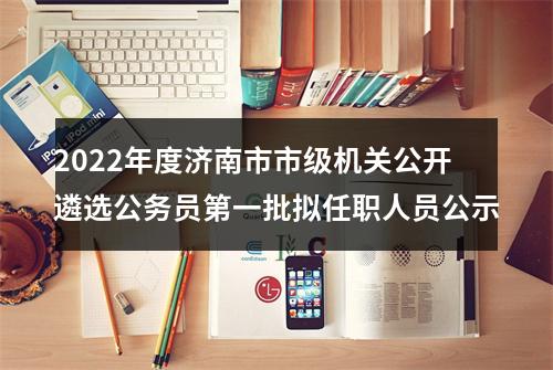 2022年度济南市市级机关公开遴选公务员第一批拟任职人员公示 图片