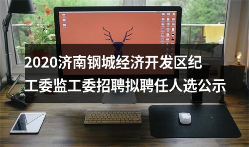 2020济南钢城经济开发区纪工委监工委招聘拟聘任人选公示 图片