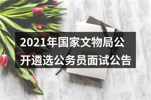 2021年国家文物局公开遴选公务员面试公告 图片
