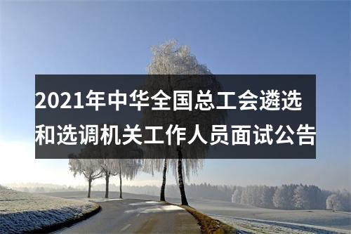 2021年中华全国总工会遴选和选调机关工作人员面试公告 图片