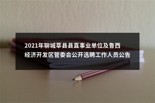 2021年聊城莘县县直事业单位及鲁西经济开发区管委会公开选聘工作人员公告（56人） 图片