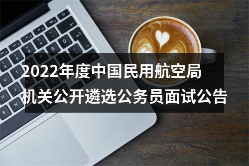 2022年度中国民用航空局机关公开遴选公务员面试公告 图片